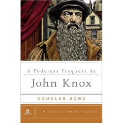 Poderosa Fraqueza de John Knox Um perfil de homens piedosos