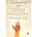 A essência da verdadeira adoração Descubra como adorar a Deus de todo coração